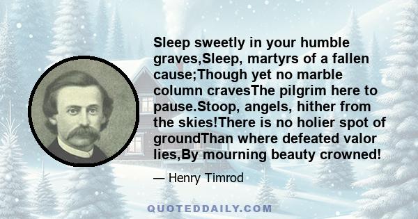 Sleep sweetly in your humble graves,Sleep, martyrs of a fallen cause;Though yet no marble column cravesThe pilgrim here to pause.Stoop, angels, hither from the skies!There is no holier spot of groundThan where defeated