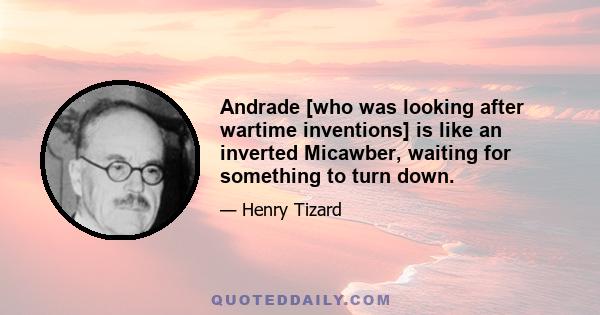 Andrade [who was looking after wartime inventions] is like an inverted Micawber, waiting for something to turn down.