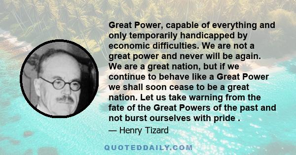 Great Power, capable of everything and only temporarily handicapped by economic difficulties. We are not a great power and never will be again. We are a great nation, but if we continue to behave like a Great Power we