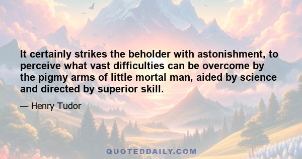 It certainly strikes the beholder with astonishment, to perceive what vast difficulties can be overcome by the pigmy arms of little mortal man, aided by science and directed by superior skill.