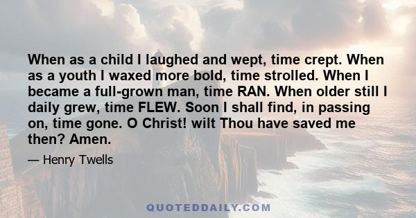 When as a child I laughed and wept, time crept. When as a youth I waxed more bold, time strolled. When I became a full-grown man, time RAN. When older still I daily grew, time FLEW. Soon I shall find, in passing on,