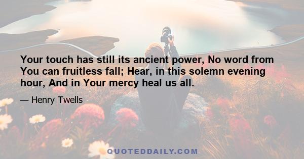 Your touch has still its ancient power, No word from You can fruitless fall; Hear, in this solemn evening hour, And in Your mercy heal us all.