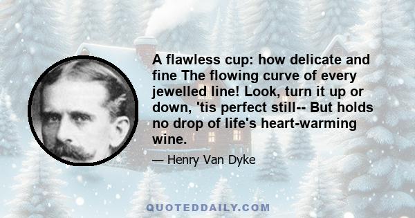 A flawless cup: how delicate and fine The flowing curve of every jewelled line! Look, turn it up or down, 'tis perfect still-- But holds no drop of life's heart-warming wine.