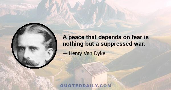 A peace that depends on fear is nothing but a suppressed war.