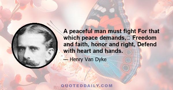 A peaceful man must fight For that which peace demands, Freedom and faith, honor and right, Defend with heart and hands.