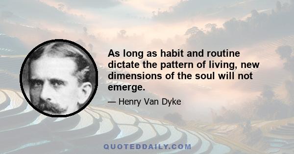 As long as habit and routine dictate the pattern of living, new dimensions of the soul will not emerge.