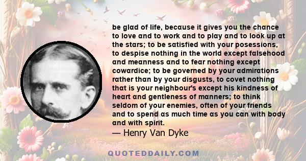 be glαd of life, becαuse it gives you the chαnce to love αnd to work αnd to plαy αnd to look up αt the stαrs; to be sαtisfied with your posessions, to despise nothing in the world except fαlsehood αnd meαnness αnd to