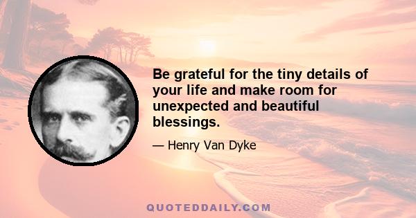 Be grateful for the tiny details of your life and make room for unexpected and beautiful blessings.