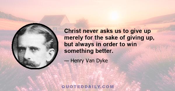 Christ never asks us to give up merely for the sake of giving up, but always in order to win something better.