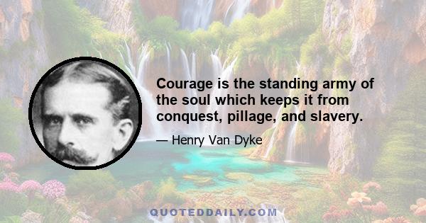 Courage is the standing army of the soul which keeps it from conquest, pillage, and slavery.