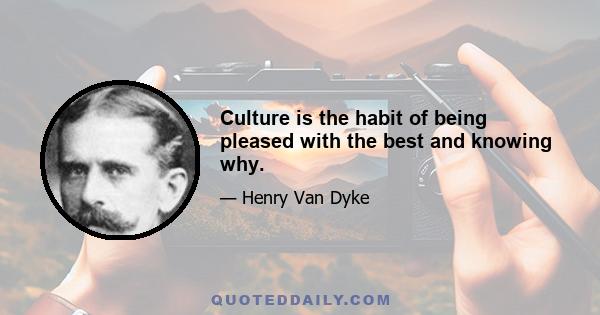 Culture is the habit of being pleased with the best and knowing why.