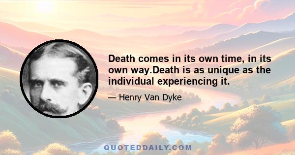 Death comes in its own time, in its own way.Death is as unique as the individual experiencing it.