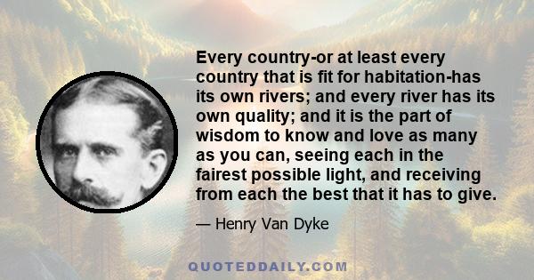 Every country-or at least every country that is fit for habitation-has its own rivers; and every river has its own quality; and it is the part of wisdom to know and love as many as you can, seeing each in the fairest