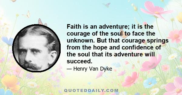 Faith is an adventure; it is the courage of the soul to face the unknown. But that courage springs from the hope and confidence of the soul that its adventure will succeed.