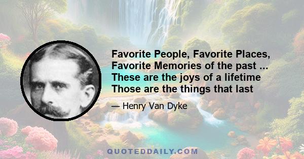 Favorite People, Favorite Places, Favorite Memories of the past ... These are the joys of a lifetime Those are the things that last