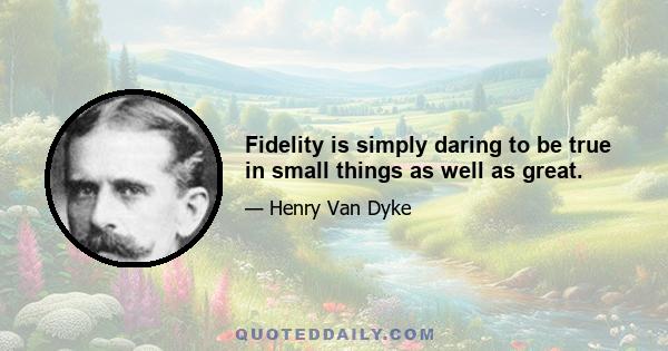 Fidelity is simply daring to be true in small things as well as great.