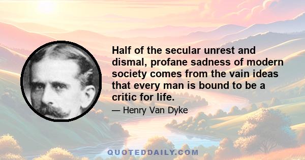 Half of the secular unrest and dismal, profane sadness of modern society comes from the vain ideas that every man is bound to be a critic for life.