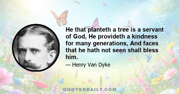 He that planteth a tree is a servant of God, He provideth a kindness for many generations, And faces that he hath not seen shall bless him.