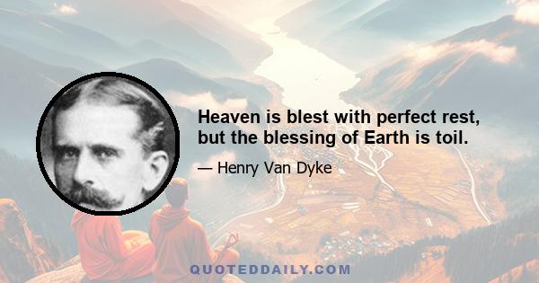 Heaven is blest with perfect rest, but the blessing of Earth is toil.