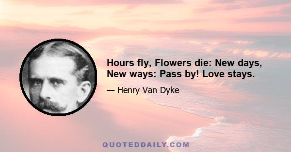 Hours fly, Flowers die: New days, New ways: Pass by! Love stays.