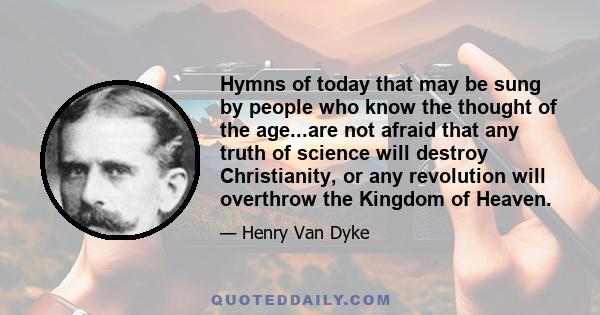 Hymns of today that may be sung by people who know the thought of the age...are not afraid that any truth of science will destroy Christianity, or any revolution will overthrow the Kingdom of Heaven.