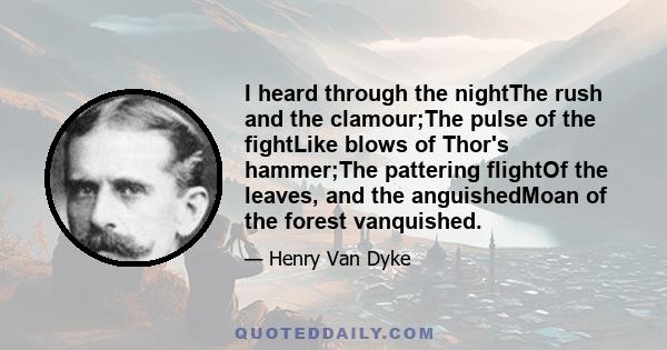 I heard through the nightThe rush and the clamour;The pulse of the fightLike blows of Thor's hammer;The pattering flightOf the leaves, and the anguishedMoan of the forest vanquished.