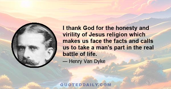 I thank God for the honesty and virility of Jesus religion which makes us face the facts and calls us to take a man's part in the real battle of life.