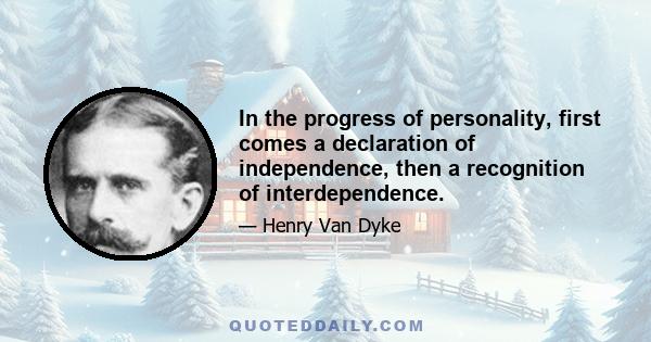 In the progress of personality, first comes a declaration of independence, then a recognition of interdependence.