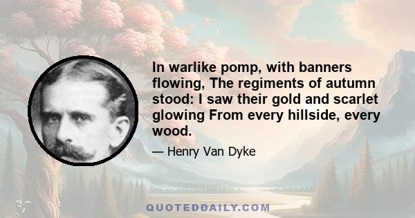 In warlike pomp, with banners flowing, The regiments of autumn stood: I saw their gold and scarlet glowing From every hillside, every wood.