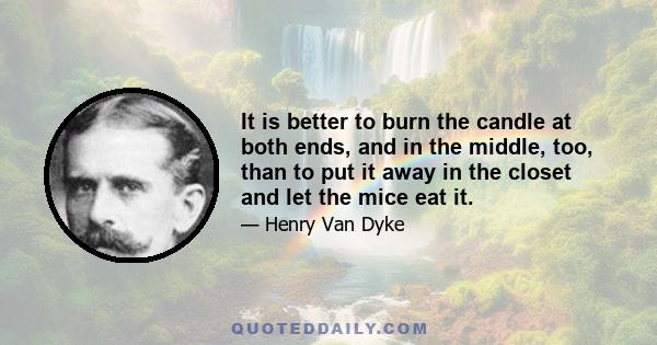 It is better to burn the candle at both ends, and in the middle, too, than to put it away in the closet and let the mice eat it.