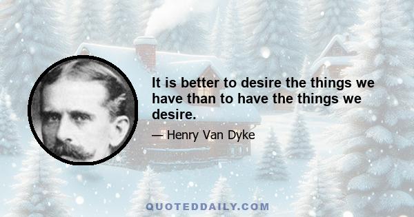 It is better to desire the things we have than to have the things we desire.