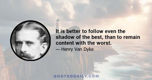 It is better to follow even the shadow of the best, than to remain content with the worst.