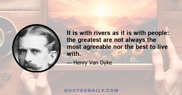 It is with rivers as it is with people: the greatest are not always the most agreeable nor the best to live with.