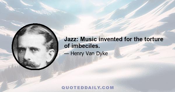 Jazz: Music invented for the torture of imbeciles.