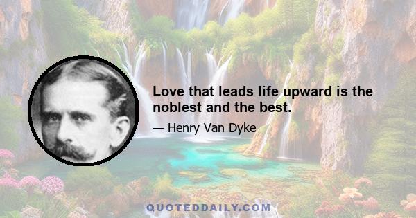 Love that leads life upward is the noblest and the best.