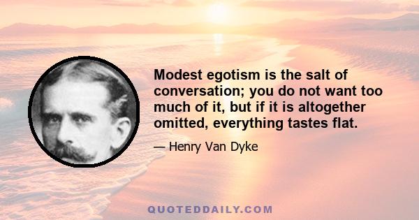 Modest egotism is the salt of conversation; you do not want too much of it, but if it is altogether omitted, everything tastes flat.