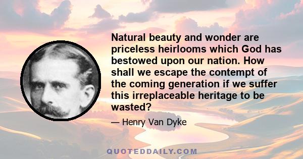 Natural beauty and wonder are priceless heirlooms which God has bestowed upon our nation. How shall we escape the contempt of the coming generation if we suffer this irreplaceable heritage to be wasted?