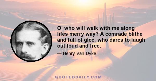 O' who will walk with me along lifes merry way? A comrade blithe and full of glee, who dares to laugh out loud and free.