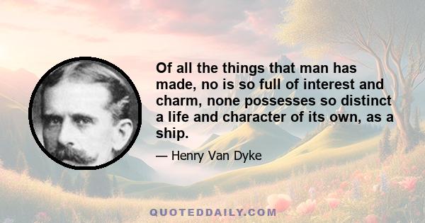 Of all the things that man has made, no is so full of interest and charm, none possesses so distinct a life and character of its own, as a ship.