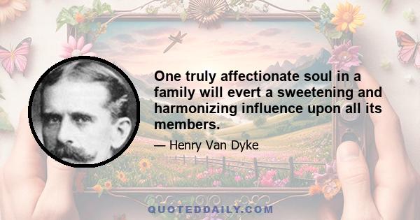 One truly affectionate soul in a family will evert a sweetening and harmonizing influence upon all its members.