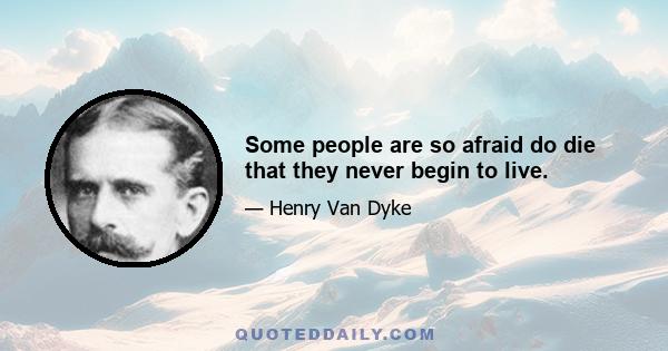 Some people are so afraid do die that they never begin to live.