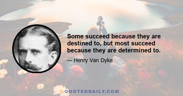 Some succeed because they are destined to, but most succeed because they are determined to.