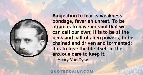 Subjection to fear is weakness, bondage, feverish unrest. To be afraid is to have no soul that we can call our own; it is to be at the beck and call of alien powers, to be chained and driven and tormented; it is to lose 