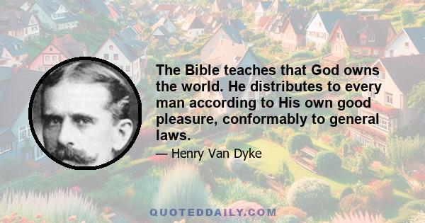 The Bible teaches that God owns the world. He distributes to every man according to His own good pleasure, conformably to general laws.