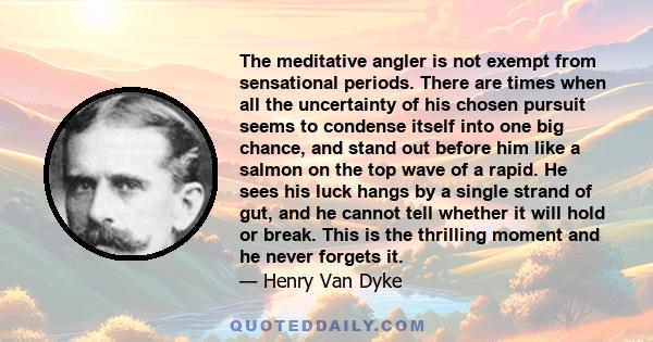 The meditative angler is not exempt from sensational periods. There are times when all the uncertainty of his chosen pursuit seems to condense itself into one big chance, and stand out before him like a salmon on the