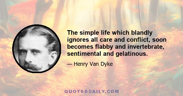 The simple life which blandly ignores all care and conflict, soon becomes flabby and invertebrate, sentimental and gelatinous.