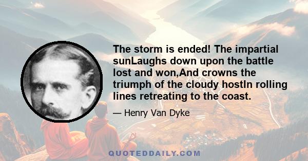 The storm is ended! The impartial sunLaughs down upon the battle lost and won,And crowns the triumph of the cloudy hostIn rolling lines retreating to the coast.