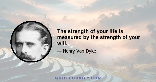 The strength of your life is measured by the strength of your will.