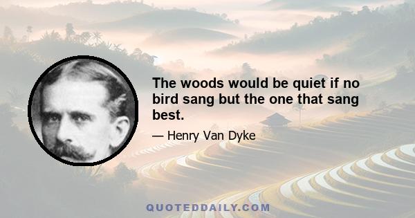 The woods would be quiet if no bird sang but the one that sang best.