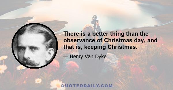 There is a better thing than the observance of Christmas day, and that is, keeping Christmas.